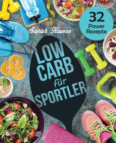 Low Carb für Sportler: Optimale Leistung und Gesundheit - Grundlagen der Sportlerernährung für Einsteiger und Athleten (inkl. 32 leckerer Power-Rezepte)