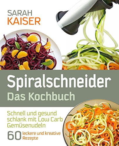 Spiralschneider – Das Kochbuch: Schnell und gesund schlank mit Low Carb Gemüsenudeln - 60 leckere und kreative Rezepte mit dem Gemüseschneider für jeden Anlass