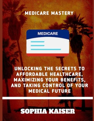 MEDICARE MASTERY: UNLOCKING THE SECRETS TO AFFORDABLE HEALTHCARE, MAXIMIZING YOUR BENEFITS, AND TAKING CONTROL OF YOUR MEDICAL FUTURE von Independently published