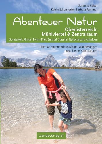 Abenteuer Natur Oberösterreich: Mühlviertel & Zentralraum: Sonderteil: Almtal, Pyhrn-Priel, Ennstal, Steyrtal, Nationalpark Kalkalpen. Über 60 spannende Ausflüge, Wanderungen und kleine Gipfeltouren von wandaverlag