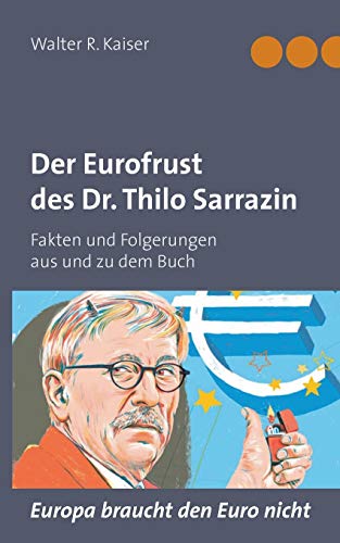 Der Eurofrust des Dr. Thilo Sarrazin: Fakten und Folgerungen aus und zu dem Buch "Europa braucht den Euro nicht" Der Eurofrust des Dr. Thilo Sarrazin: Fakten und Folgerungen aus und zu dem Buch "Europa braucht den Euro nicht"
