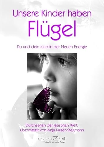 Unsere Kinder haben Flügel - Du und dein Kind in der Neuen Energie- Durchsagen der geistigen Welt vermittelt von Anja Kaiser-Stegmann von ausZeit Verlag