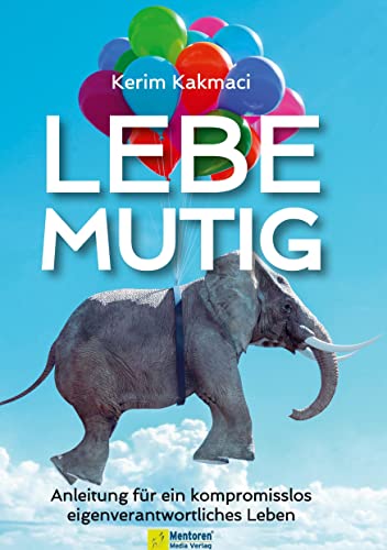 LEBE MUTIG: Anleitung für ein kompromisslos eigenverantwortliches Leben