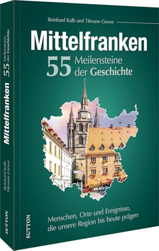Regionalgeschichte – Mittelfranken. 55 Meilensteine der Geschichte: Menschen, Orte und Ereignisse, die unsere Region bis heute prägen. (Sutton Heimatarchiv) von Sutton Verlag GmbH