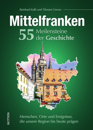 Regionalgeschichte – Mittelfranken. 55 Meilensteine der Geschichte: Menschen, Orte und Ereignisse, die unsere Region bis heute prägen. (Sutton Heimatarchiv)
