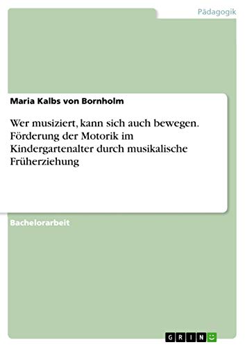 Wer musiziert, kann sich auch bewegen. Förderung der Motorik im Kindergartenalter durch musikalische Früherziehung Wer musiziert, kann sich auch bewegen. Förderung der Motorik im Kindergartenalter durch musikalische Früherziehung von Grin Publishing
