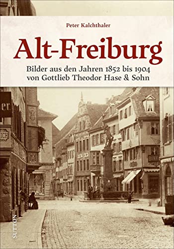 Historischer Bildband – Alt-Freiburg: Archivbilder aus den Jahren 1852 bis 1904 der ersten Freiburger Profifotografen Gottlieb Theodor Hase & Sohn. (Sutton Archivbilder) von Sutton