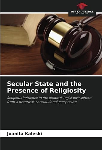 Secular State and the Presence of Religiosity: Religious influence in the political-legislative sphere from a historical-constitutional perspective von Our Knowledge Publishing