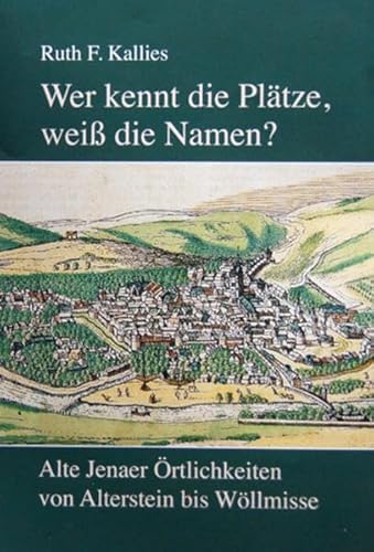 Wer kennt die Plätze, weiß die Namen?: Alte Jenaer Örtlichkeiten von Alterstein bis Wöllmisse Wer kennt die Plätze, weiß die Namen?: Alte Jenaer Örtlichkeiten von Alterstein bis Wöllmisse