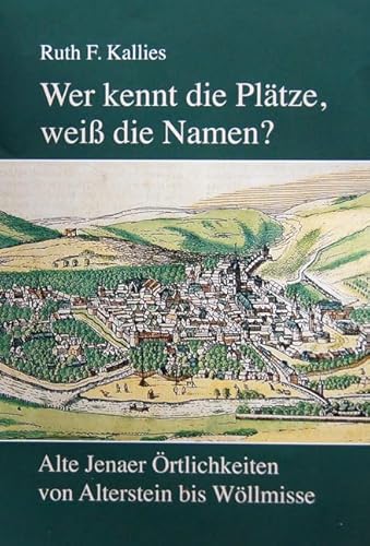 Wer kennt die Plätze, weiß die Namen?: Alte Jenaer Örtlichkeiten von Alterstein bis Wöllmisse Wer kennt die Plätze, weiß die Namen?: Alte Jenaer Örtlichkeiten von Alterstein bis Wöllmisse