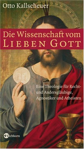 Die Wissenschaft vom lieben Gott: Eine Theologie für Recht- und Andersgläubige, Agnostiker und Atheisten