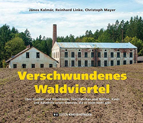 Verschwundenes Waldviertel: Über Greißler und Wirtshäuser, Textilfabriken und Mühlen, Kinos und Bahnhöfe sowie Grenzen, die es nicht mehr gibt von Edition Winkler-Hermaden