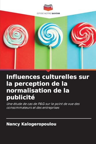 Influences culturelles sur la perception de la normalisation de la publicité: Une étude de cas de P&G sur le point de vue des consommateurs et des entreprises von Editions Notre Savoir
