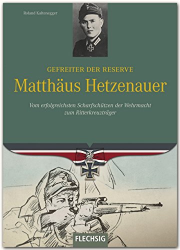 Gefreiter der Reserve Matthäus Hetzenauer: Vom erfolgreichsten Scharfschützen der Wehrmacht zum Ritterkreuzträger von Flechsig Verlag