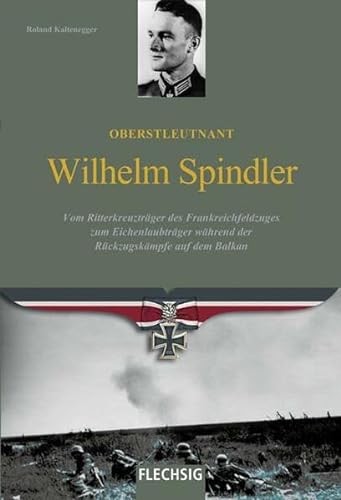 Oberstleutnant Wilhelm Spindler: Vom Ritterkreuzträger des Frankreichfeldzuges zum Eichenlaubträger während der Rückzugskämpfe auf dem Balkan