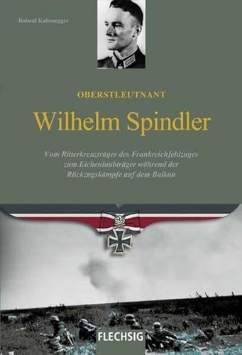 Oberstleutnant Wilhelm Spindler: Vom Ritterkreuzträger des Frankreichfeldzuges zum Eichenlaubträger während der Rückzugskämpfe auf dem Balkan Oberstleutnant Wilhelm Spindler: Vom Ritterkreuzträger des Frankreichfeldzuges zum Eichenlaubträger während der Rückzugskämpfe auf dem Balkan