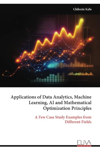 Applications of Data Analytics, Machine Learning, AI and Mathematical Optimization Principles: A Few Case Study Examples from Different Fields von Eliva Press