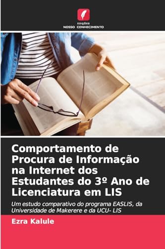 Comportamento de Procura de Informação na Internet dos Estudantes do 3º Ano de Licenciatura em LIS: Um estudo comparativo do programa EASLIS, da Universidade de Makerere e da UCU- LIS von Edições Nosso Conhecimento