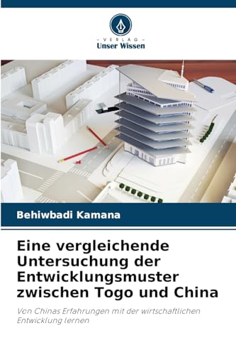 Eine vergleichende Untersuchung der Entwicklungsmuster zwischen Togo und China: Von Chinas Erfahrungen mit der wirtschaftlichen Entwicklung lernen von Verlag Unser Wissen