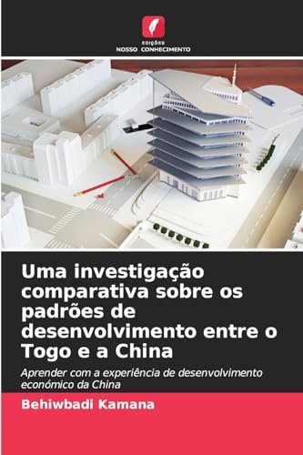 Uma investigação comparativa sobre os padrões de desenvolvimento entre o Togo e a China: Aprender com a experiência de desenvolvimento económico da China von Edições Nosso Conhecimento