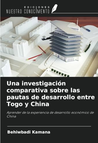 Una investigación comparativa sobre las pautas de desarrollo entre Togo y China: Aprender de la experiencia de desarrollo económico de China von Ediciones Nuestro Conocimiento