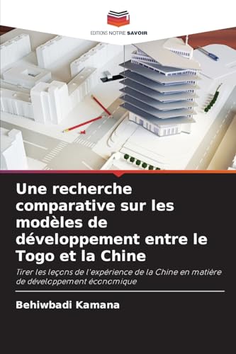 Une recherche comparative sur les modèles de développement entre le Togo et la Chine: Tirer les leçons de l'expérience de la Chine en matière de développement économique von Editions Notre Savoir