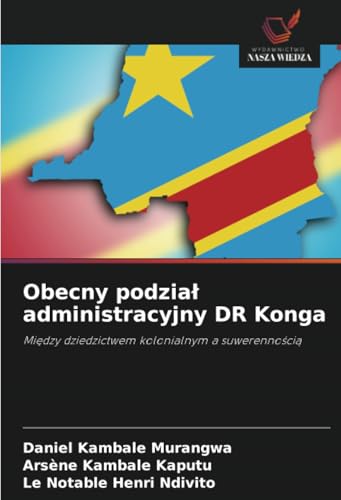 Obecny podział administracyjny DR Konga: Między dziedzictwem kolonialnym a suwerennością: Mi¿dzy dziedzictwem kolonialnym a suwerenno¿ci¿ von Wydawnictwo Nasza Wiedza
