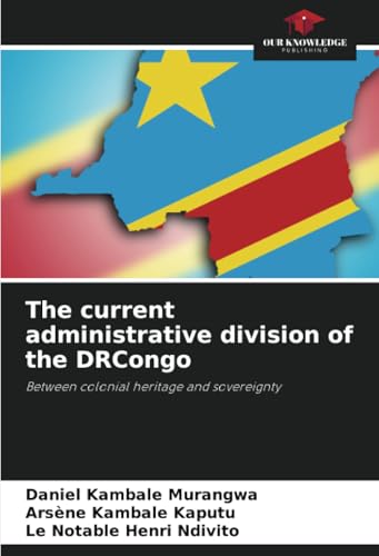 The current administrative division of the DRCongo: Between colonial heritage and sovereignty von Our Knowledge Publishing