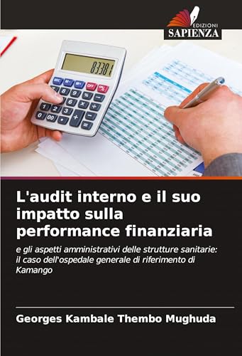 L'audit interno e il suo impatto sulla performance finanziaria: e gli aspetti amministrativi delle strutture sanitarie: il caso dell'ospedale generale di riferimento di Kamango von Edizioni Sapienza