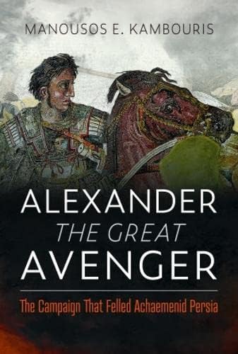 Alexander the Great Avenger: The Campaign That Felled Achaemenid Persia von Pen & Sword Military