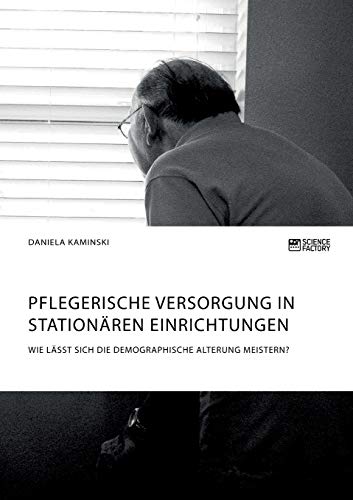 Pflegerische Versorgung in stationären Einrichtungen. Wie lässt sich die demographische Alterung meistern? von Books on Demand