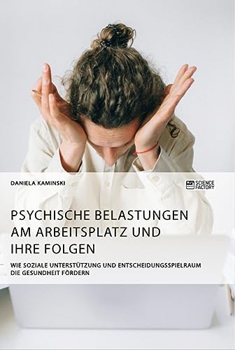 Psychische Belastungen am Arbeitsplatz und ihre Folgen. Wie soziale Unterstützung und Entscheidungsspielraum die Gesundheit fördern Psychische Belastungen am Arbeitsplatz und ihre Folgen. Wie soziale Unterstützung und Entscheidungsspielraum die Gesundheit fördern