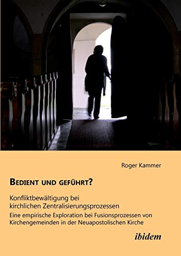 Bedient und geführt? Konfliktbewältigung bei kirchlichen Zentralisierungsprozessen: Eine empirische Exploration bei Fusionsprozessen von Kirchengemeinden in der Neuapostolischen Kirche von Ibidem Press