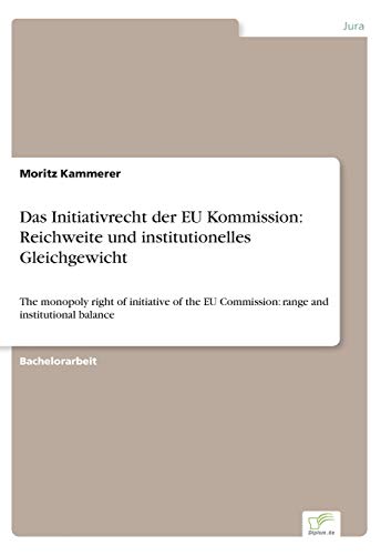 Das Initiativrecht der EU Kommission: Reichweite und institutionelles Gleichgewicht: The monopoly right of initiative of the EU Commission: range and institutional balance Das Initiativrecht der EU Kommission: Reichweite und institutionelles Gleichgewicht: The monopoly right of initiative of the EU Commission: range and institutional balance von Diplom.de