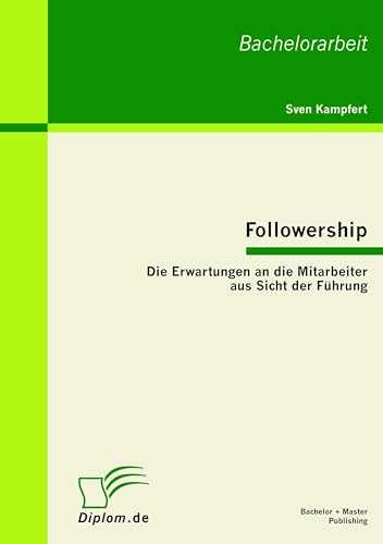 Followership: Die Erwartungen an die Mitarbeiter aus Sicht der Führung: Bachelor-Arb. Followership: Die Erwartungen an die Mitarbeiter aus Sicht der Führung: Bachelor-Arb. von Bachelor + Master Publish