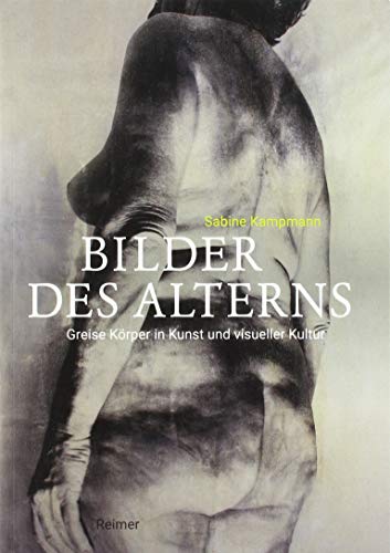 Bilder des Alterns: Greise Körper in Kunst und visueller Kultur von Dietrich Reimer