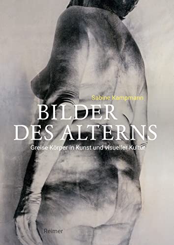 Bilder des Alterns: Greise Körper in Kunst und visueller Kultur von Reimer, Dietrich