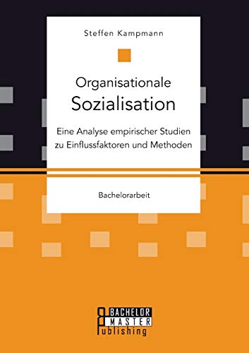 Organisationale Sozialisation: Eine Analyse empirischer Studien zu Einflussfaktoren und Methoden: Bachelorarbeit Organisationale Sozialisation: Eine Analyse empirischer Studien zu Einflussfaktoren und Methoden: Bachelorarbeit