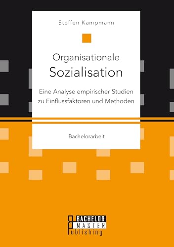 Organisationale Sozialisation: Eine Analyse empirischer Studien zu Einflussfaktoren und Methoden: Bachelorarbeit Organisationale Sozialisation: Eine Analyse empirischer Studien zu Einflussfaktoren und Methoden: Bachelorarbeit