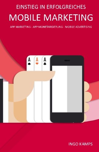 Einstieg in erfolgreiches Mobile Marketing: App Marketing - App Monetarisierung - Mobile Advertising