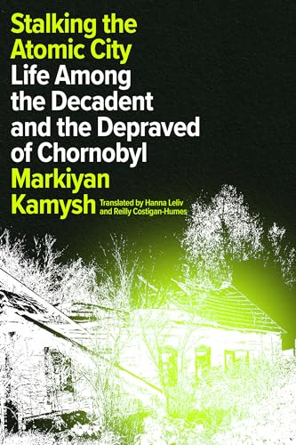Stalking the Atomic City: Life Among the Decadent and the Depraved of Chornobyl von Astra House