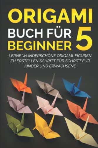 Origami Buch für Beginner 5: Lerne wunderschöne Origami-Figuren zu erstellen Schritt für Schritt für Kinder und Erwachsene von Independently published