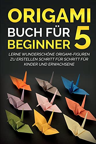 Origami Buch für Beginner 5: Lerne wunderschöne Origami-Figuren zu erstellen Schritt für Schritt für Kinder und Erwachsene