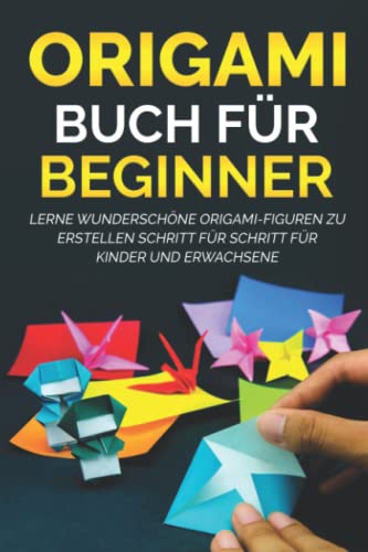 Origami Buch für Beginner: Lerne wunderschöne Origami-Figuren zu erstellen Schritt für Schritt für Kinder und Erwachsene