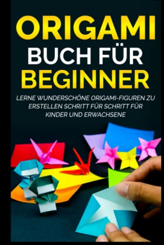 Origami Buch für Beginner: Lerne wunderschöne Origami-Figuren zu erstellen Schritt für Schritt für Kinder und Erwachsene