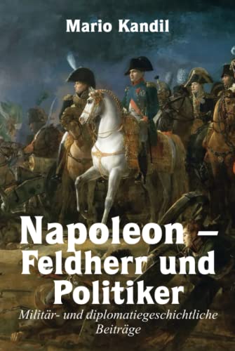 Napoleon – Feldherr und Politiker: Militär- und diplomatiegeschichtliche Beiträge