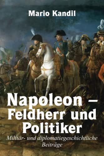 Napoleon – Feldherr und Politiker: Militär- und diplomatiegeschichtliche Beiträge