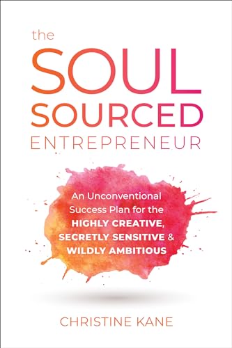 Soul-Sourced Entrepreneur: An Unconventional Success Plan for the Highly Creative, Secretly Sensitive, and Wildly Ambitious