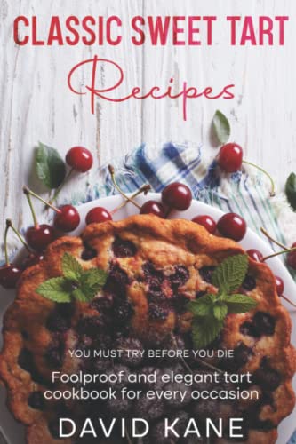 Classic Sweet Tart Recipes You Must Try Before You Die: Foolproof and elegant tart cookbook for every occasion