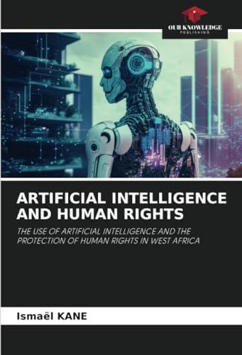 ARTIFICIAL INTELLIGENCE AND HUMAN RIGHTS: THE USE OF ARTIFICIAL INTELLIGENCE AND THE PROTECTION OF HUMAN RIGHTS IN WEST AFRICA von Our Knowledge Publishing